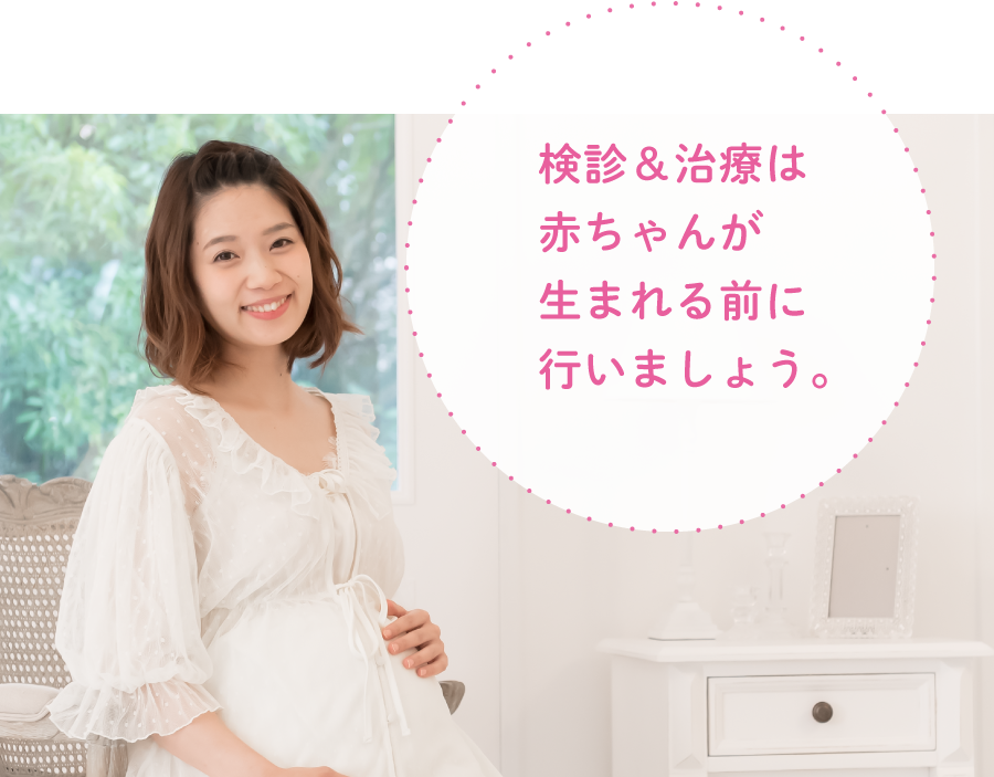検診&治療は赤ちゃんが生まれる前に行いましょう。